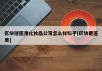 区块链医用化妆品公司怎么样知乎[区块链医美]