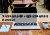 沈阳区块链网络科技公司[沈阳区块链网络科技公司地址]