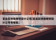 宜昌区块链规划设计公司[宜昌区块链规划设计公司有哪些]