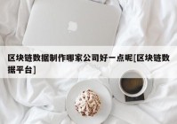 区块链数据制作哪家公司好一点呢[区块链数据平台]