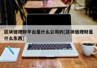 区块链理财平台是什么公司的[区块链理财是什么东西]