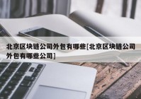 北京区块链公司外包有哪些[北京区块链公司外包有哪些公司]