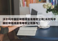 沃尔玛中国区块链项目有哪些公司[沃尔玛中国区块链项目有哪些公司参与]