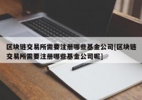 区块链交易所需要注册哪些基金公司[区块链交易所需要注册哪些基金公司呢]