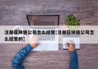 注册区块链公司怎么经营[注册区块链公司怎么经营的]