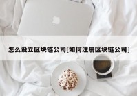 怎么设立区块链公司[如何注册区块链公司]