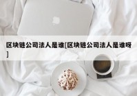 区块链公司法人是谁[区块链公司法人是谁呀]