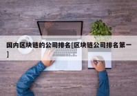 国内区块链的公司排名[区块链公司排名第一]