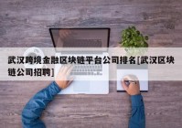 武汉跨境金融区块链平台公司排名[武汉区块链公司招聘]