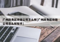 广州政务区块链公司怎么样[广州政务区块链公司怎么样知乎]