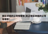 做区块链的公司有哪些[真正做区块链的公司有哪些]