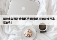 当游戏公司开始做区块链[做区块链游戏开发犯法吗]