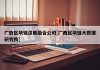 广西区块链深度融合公司[广西区块链大数据研究院]