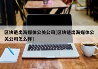 区块链出海媒体公关公司[区块链出海媒体公关公司怎么样]