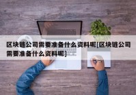 区块链公司需要准备什么资料呢[区块链公司需要准备什么资料呢]