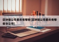 区块链公司重庆有哪些[区块链公司重庆有哪些分公司]